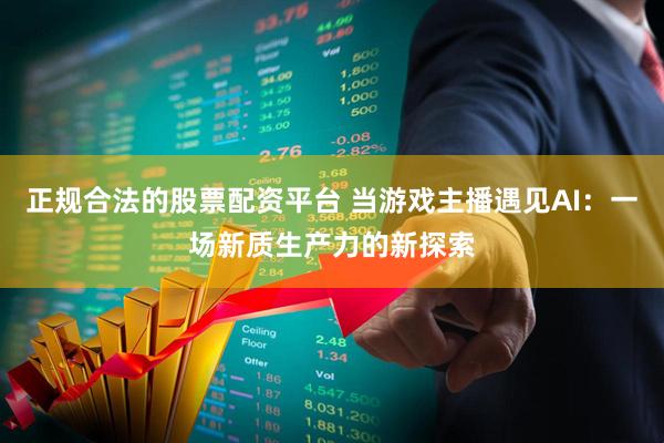 正规合法的股票配资平台 当游戏主播遇见AI：一场新质生产力的新探索