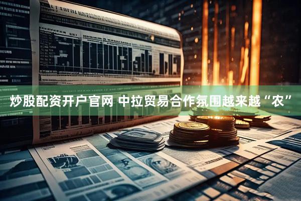炒股配资开户官网 中拉贸易合作氛围越来越“农”