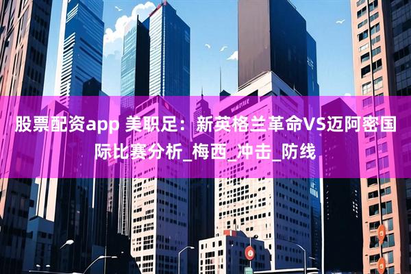股票配资app 美职足：新英格兰革命VS迈阿密国际比赛分析_梅西_冲击_防线