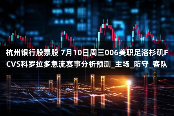 杭州银行股票股 7月10日周三006美职足洛杉矶FCVS科罗拉多急流赛事分析预测_主场_防守_客队