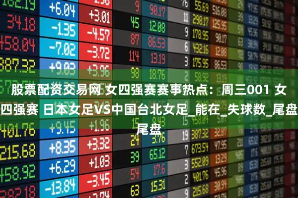 股票配资交易网 女四强赛赛事热点：周三001 女四强赛 日本女足VS中国台北女足_能在_失球数_尾盘