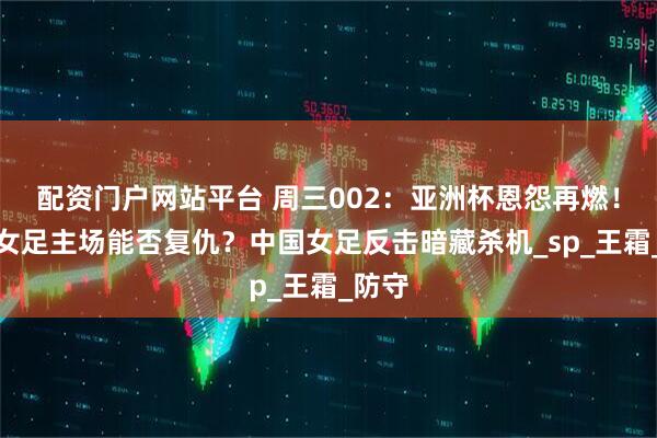 配资门户网站平台 周三002：亚洲杯恩怨再燃！韩国女足主场能否复仇？中国女足反击暗藏杀机_sp_王霜_防守