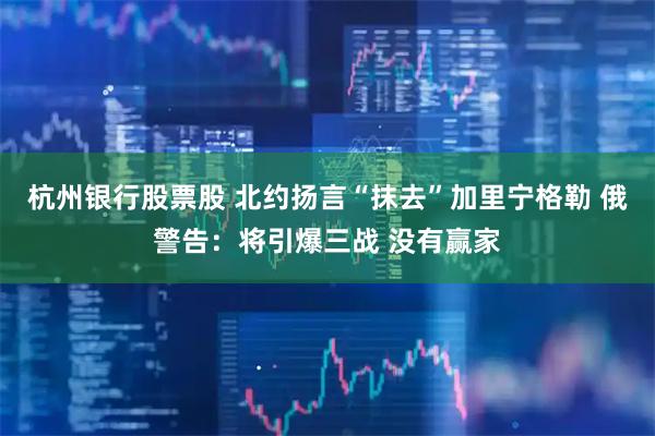 杭州银行股票股 北约扬言“抹去”加里宁格勒 俄警告：将引爆三战 没有赢家