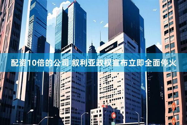 配资10倍的公司 叙利亚政权宣布立即全面停火