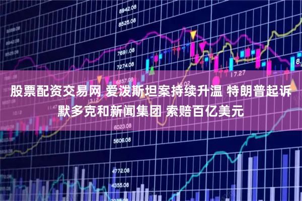 股票配资交易网 爱泼斯坦案持续升温 特朗普起诉默多克和新闻集团 索赔百亿美元