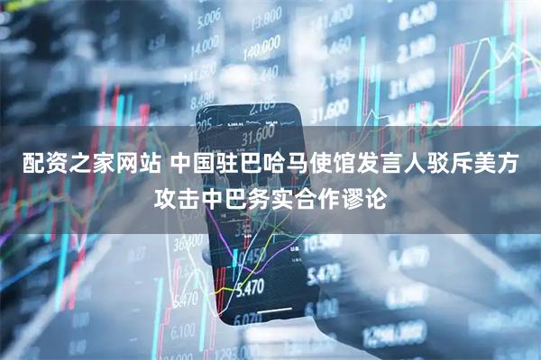 配资之家网站 中国驻巴哈马使馆发言人驳斥美方攻击中巴务实合作谬论