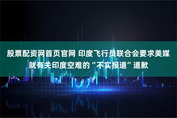 股票配资网首页官网 印度飞行员联合会要求美媒就有关印度空难的“不实报道”道歉