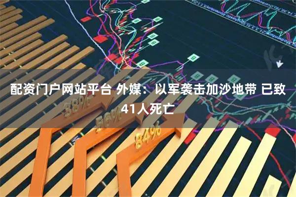 配资门户网站平台 外媒：以军袭击加沙地带 已致41人死亡
