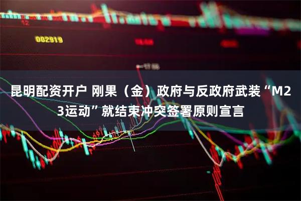 昆明配资开户 刚果（金）政府与反政府武装“M23运动”就结束冲突签署原则宣言