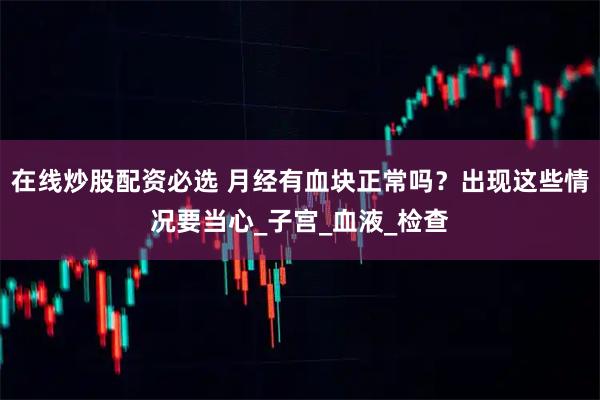 在线炒股配资必选 月经有血块正常吗？出现这些情况要当心_子宫_血液_检查