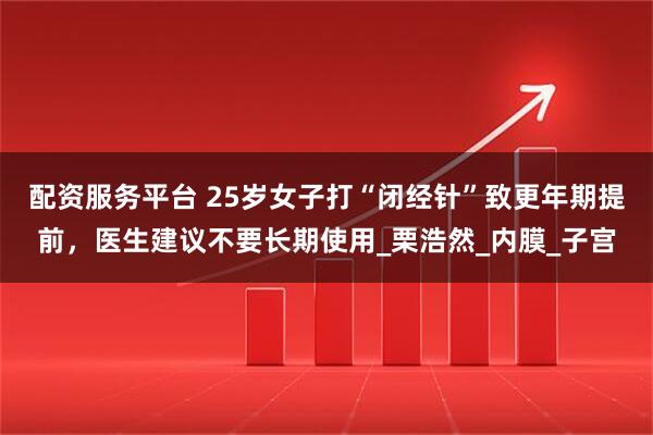 配资服务平台 25岁女子打“闭经针”致更年期提前，医生建议不要长期使用_栗浩然_内膜_子宫
