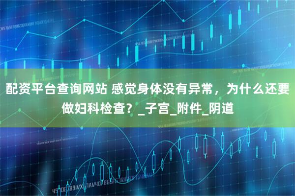 配资平台查询网站 感觉身体没有异常，为什么还要做妇科检查？_子宫_附件_阴道
