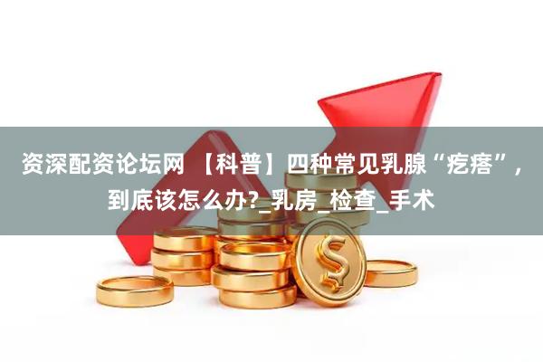 资深配资论坛网 【科普】四种常见乳腺“疙瘩”，到底该怎么办?_乳房_检查_手术