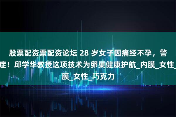 股票配资票配资论坛 28 岁女子因痛经不孕，警惕内异症！邱学华教授这项技术为卵巢健康护航_内膜_女性_巧克力
