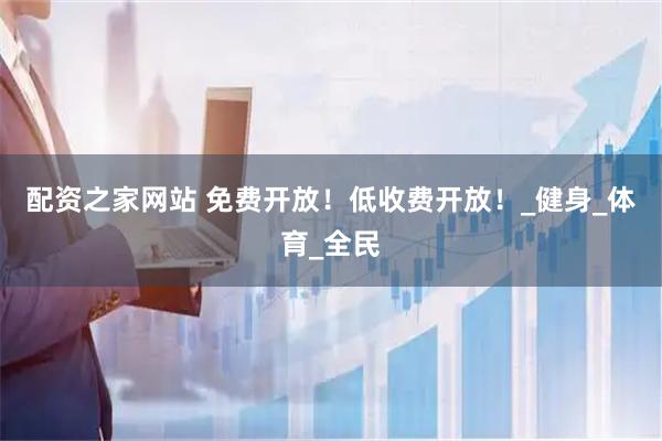 配资之家网站 免费开放！低收费开放！_健身_体育_全民