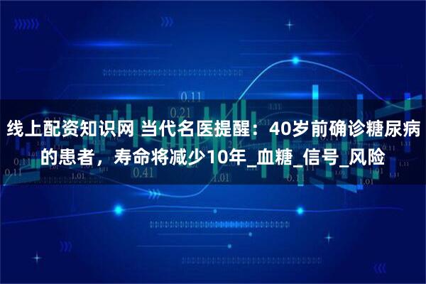 线上配资知识网 当代名医提醒：40岁前确诊糖尿病的患者，寿命将减少10年_血糖_信号_风险