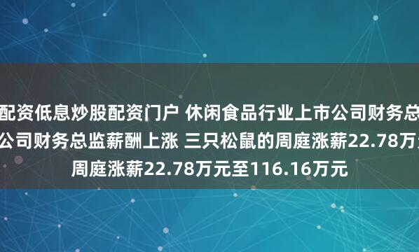 配资低息炒股配资门户 休闲食品行业上市公司财务总监观察：81%的公司财务总监薪酬上涨 三只松鼠的周庭涨薪22.78万元至116.16万元