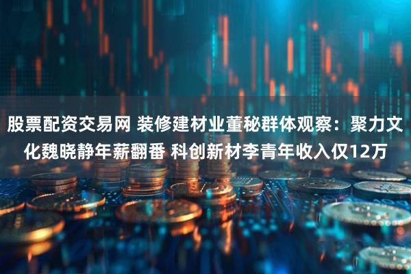 股票配资交易网 装修建材业董秘群体观察：聚力文化魏晓静年薪翻番 科创新材李青年收入仅12万