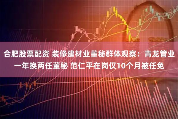 合肥股票配资 装修建材业董秘群体观察：青龙管业一年换两任董秘 范仁平在岗仅10个月被任免