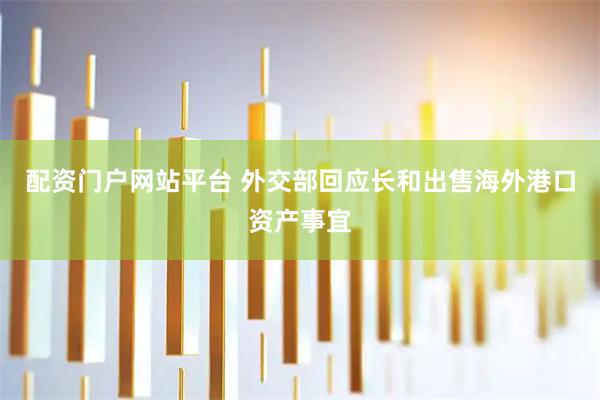 配资门户网站平台 外交部回应长和出售海外港口资产事宜