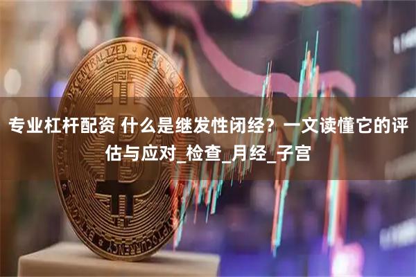 专业杠杆配资 什么是继发性闭经？一文读懂它的评估与应对_检查_月经_子宫