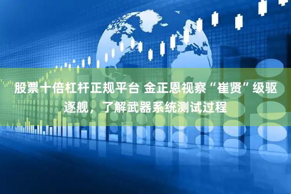 股票十倍杠杆正规平台 金正恩视察“崔贤”级驱逐舰，了解武器系统测试过程