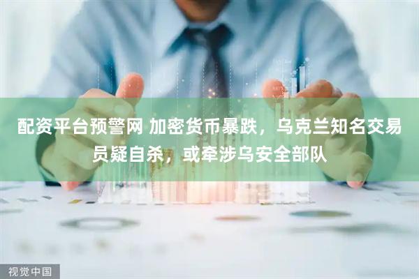 配资平台预警网 加密货币暴跌，乌克兰知名交易员疑自杀，或牵涉乌安全部队