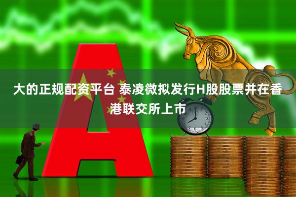 大的正规配资平台 泰凌微拟发行H股股票并在香港联交所上市