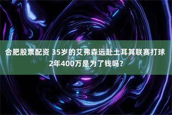 合肥股票配资 35岁的艾弗森远赴土耳其联赛打球 2年400万是为了钱吗？