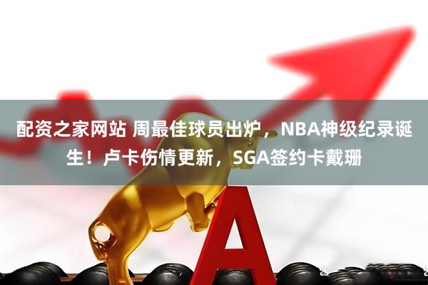 配资之家网站 周最佳球员出炉，NBA神级纪录诞生！卢卡伤情更新，SGA签约卡戴珊