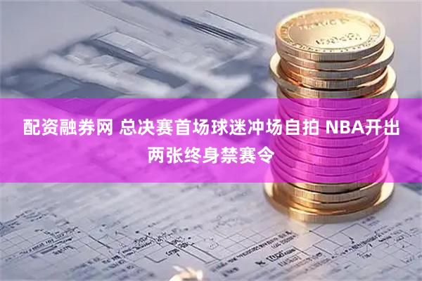 配资融券网 总决赛首场球迷冲场自拍 NBA开出两张终身禁赛令