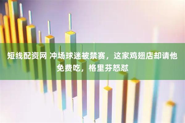 短线配资网 冲场球迷被禁赛，这家鸡翅店却请他免费吃，格里芬怒怼