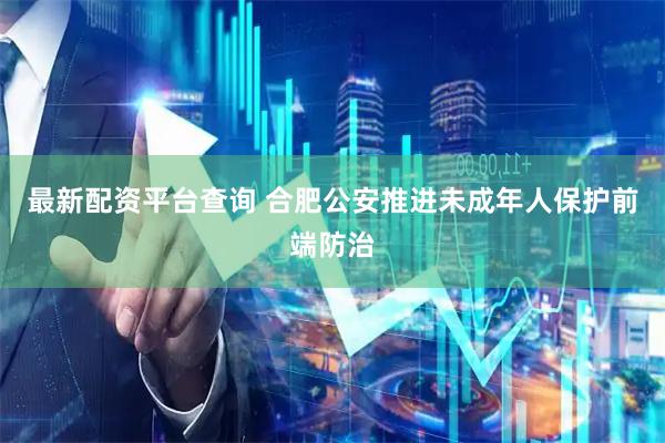 最新配资平台查询 合肥公安推进未成年人保护前端防治