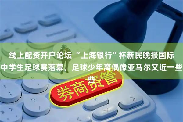 线上配资开户论坛 “上海银行”杯新民晚报国际中学生足球赛落幕，足球少年离偶像亚马尔又近一些